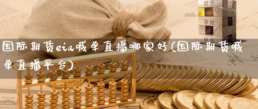 国际期货eia喊单直播哪家好(国际期货喊单直播平台)_https://www.wenchangxx.com_期货行情_第1张