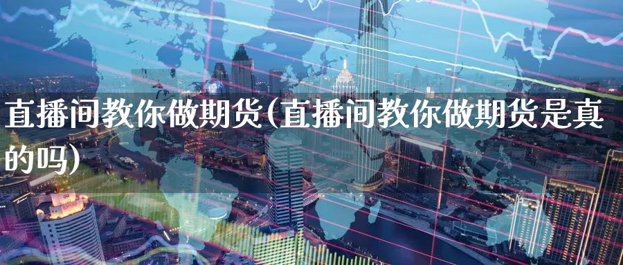 直播间教你做期货(直播间教你做期货是真的吗)_https://www.wenchangxx.com_国际期货_第1张