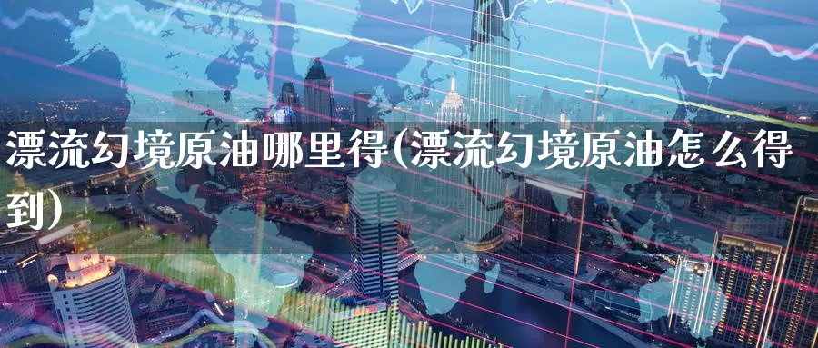 漂流幻境原油哪里得(漂流幻境原油怎么得到)_https://www.wenchangxx.com_期货行情_第1张