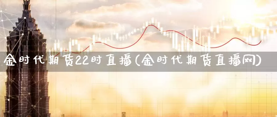 金时代期货22时直播(金时代期货直播网)_https://www.wenchangxx.com_国际期货_第1张