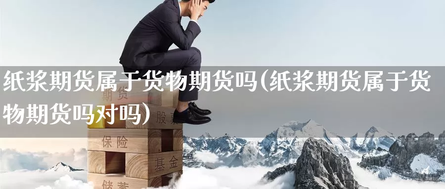 纸浆期货属于货物期货吗(纸浆期货属于货物期货吗对吗)_https://www.wenchangxx.com_国际期货_第1张