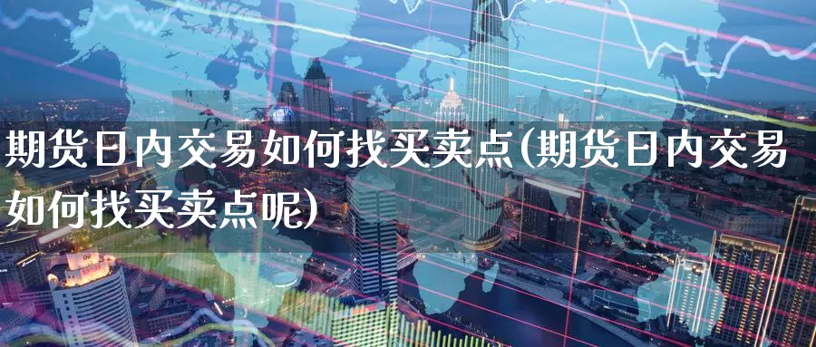 期货日内交易如何找买卖点(期货日内交易如何找买卖点呢)_https://www.wenchangxx.com_期货行情_第1张