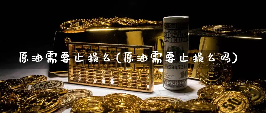 原油需要止损么(原油需要止损么吗)_https://www.wenchangxx.com_国际期货_第1张
