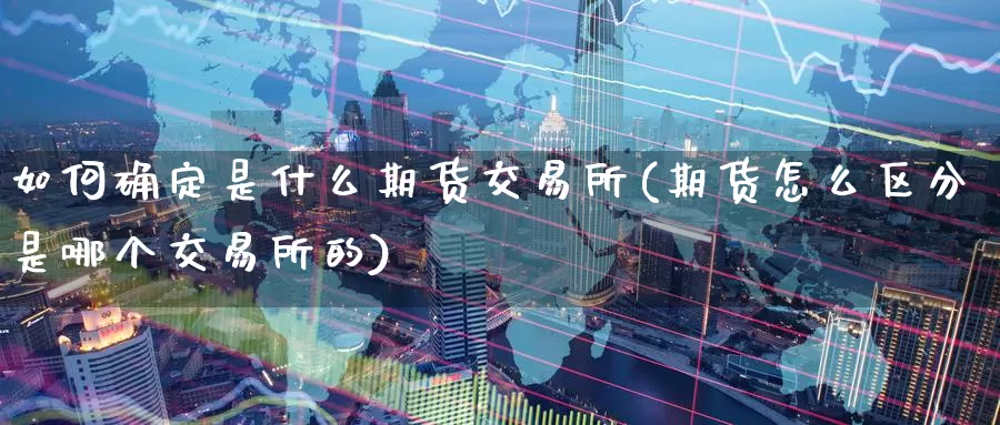 如何确定是什么期货交易所(期货怎么区分是哪个交易所的)_国际期货_第1张_国际期货交易平台 如何确定是什么期货交易所(期货怎么区分是哪个交易所的)_https://www.wenchangxx.com_国际期货_第1张