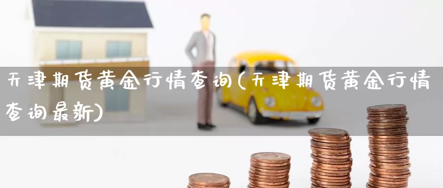 天津期货黄金行情查询(天津期货黄金行情查询最新)_期货行情_第1张_国际期货交易平台 天津期货黄金行情查询(天津期货黄金行情查询最新)_https://www.wenchangxx.com_期货行情_第1张