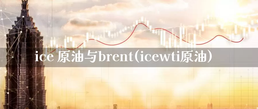 ice 原油与brent(icewti原油)_https://www.wenchangxx.com_期货平台_第1张