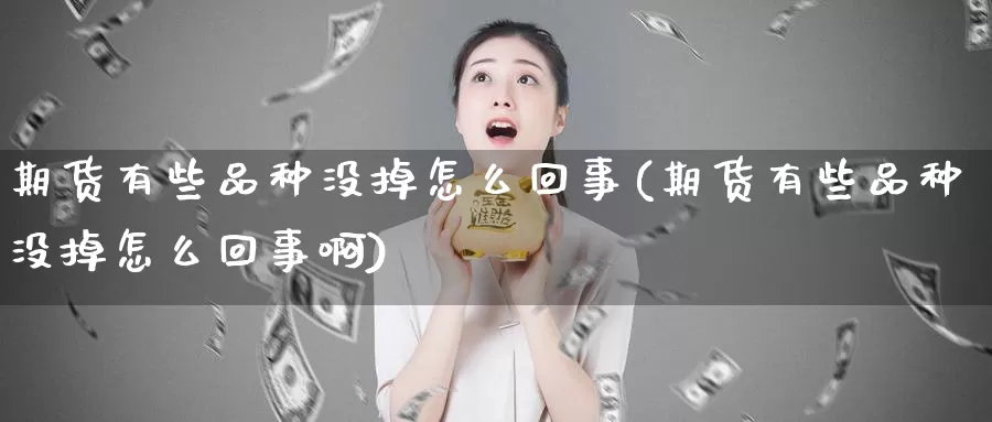期货有些品种没掉怎么回事(期货有些品种没掉怎么回事啊)_https://www.wenchangxx.com_期货平台_第1张