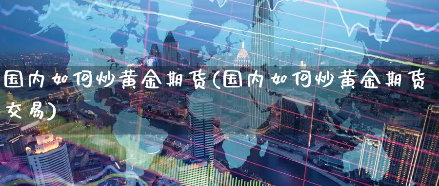 国内如何炒黄金期货(国内如何炒黄金期货交易)_https://www.wenchangxx.com_国际期货_第1张