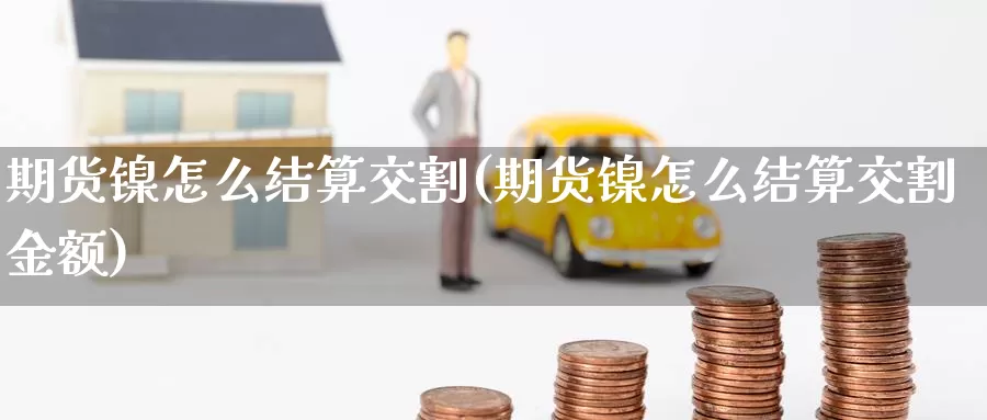 期货镍怎么结算交割(期货镍怎么结算交割金额)_https://www.wenchangxx.com_期货行情_第1张