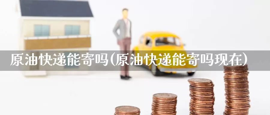 原油快递能寄吗(原油快递能寄吗现在)_https://www.wenchangxx.com_国际期货_第1张