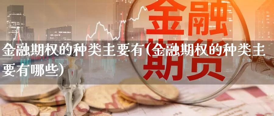 金融期权的种类主要有(金融期权的种类主要有哪些)_德指期货_第1张_国际期货交易平台 金融期权的种类主要有(金融期权的种类主要有哪些)_https://www.wenchangxx.com_德指期货_第1张
