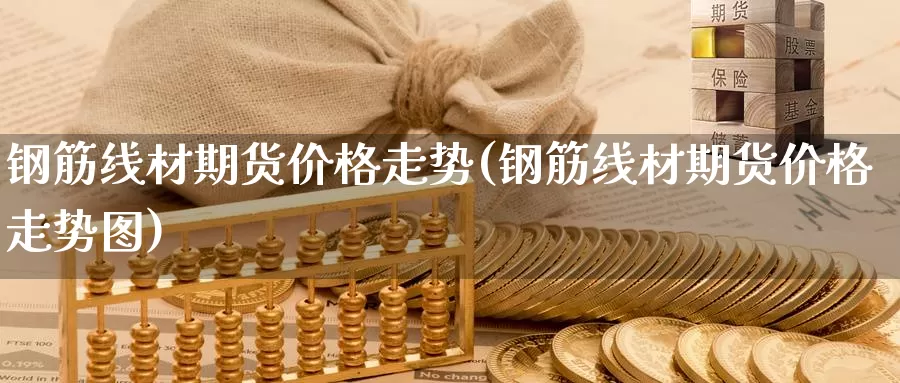 钢筋线材期货价格走势(钢筋线材期货价格走势图)_https://www.wenchangxx.com_国际期货_第1张