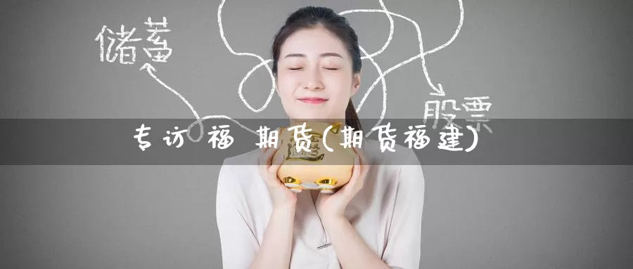 专访 福 期货(期货福建)_德指期货_第1张_国际期货交易平台 专访 福 期货(期货福建)_https://www.wenchangxx.com_德指期货_第1张