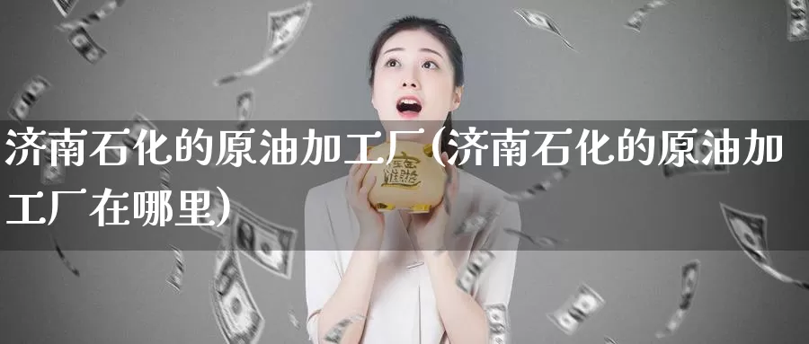 济南石化的原油加工厂(济南石化的原油加工厂在哪里)_国际期货_第1张_国际期货交易平台 济南石化的原油加工厂(济南石化的原油加工厂在哪里)_https://www.wenchangxx.com_国际期货_第1张