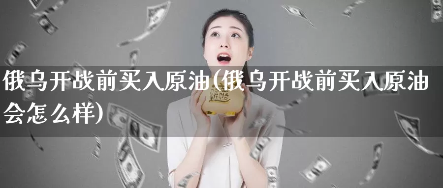 俄乌开战前买入原油(俄乌开战前买入原油会怎么样)_https://www.wenchangxx.com_国际期货_第1张