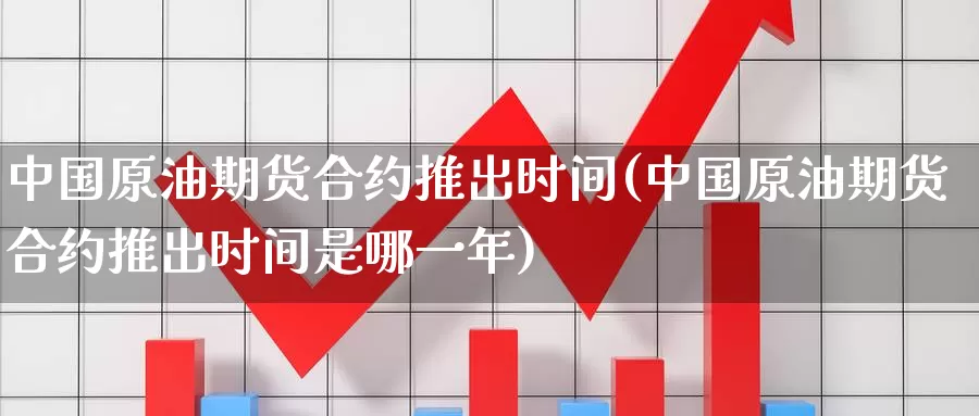 中国原油期货合约推出时间(中国原油期货合约推出时间是哪一年)_德指期货_第1张_国际期货交易平台 中国原油期货合约推出时间(中国原油期货合约推出时间是哪一年)_https://www.wenchangxx.com_德指期货_第1张