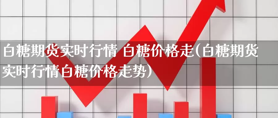 白糖期货实时行情 白糖价格走(白糖期货实时行情白糖价格走势)_期货平台_第1张_国际期货交易平台 白糖期货实时行情 白糖价格走(白糖期货实时行情白糖价格走势)_https://www.wenchangxx.com_期货平台_第1张