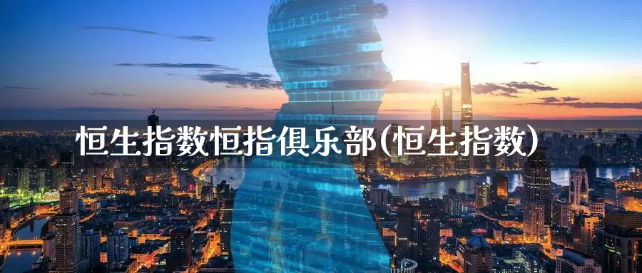 恒生指数恒指俱乐部(恒生指数)_https://www.wenchangxx.com_期货平台_第1张
