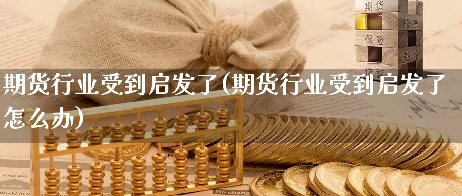 期货行业受到启发了(期货行业受到启发了怎么办)_德指期货_第1张_国际期货交易平台 期货行业受到启发了(期货行业受到启发了怎么办)_https://www.wenchangxx.com_德指期货_第1张