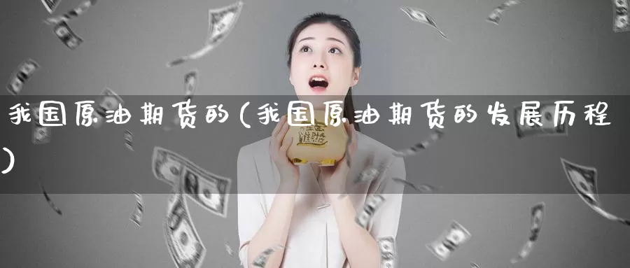 我国原油期货的(我国原油期货的发展历程)_期货行情_第1张_国际期货交易平台 我国原油期货的(我国原油期货的发展历程)_https://www.wenchangxx.com_期货行情_第1张