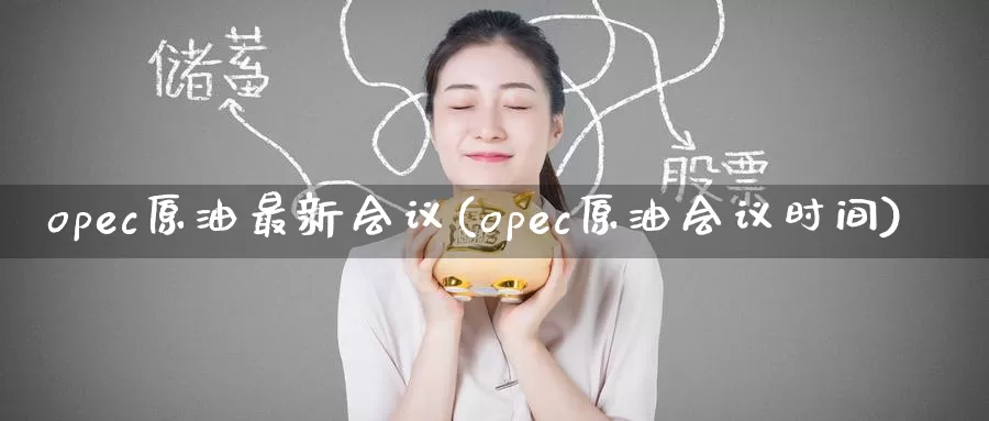 opec原油最新会议(opec原油会议时间)_https://www.wenchangxx.com_期货平台_第1张