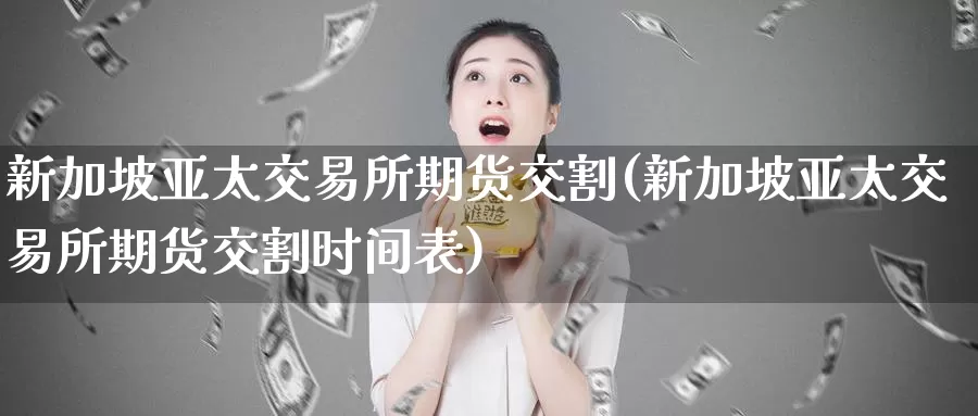 新加坡亚太交易所期货交割(新加坡亚太交易所期货交割时间表)_期货行情_第1张_国际期货交易平台 新加坡亚太交易所期货交割(新加坡亚太交易所期货交割时间表)_https://www.wenchangxx.com_期货行情_第1张