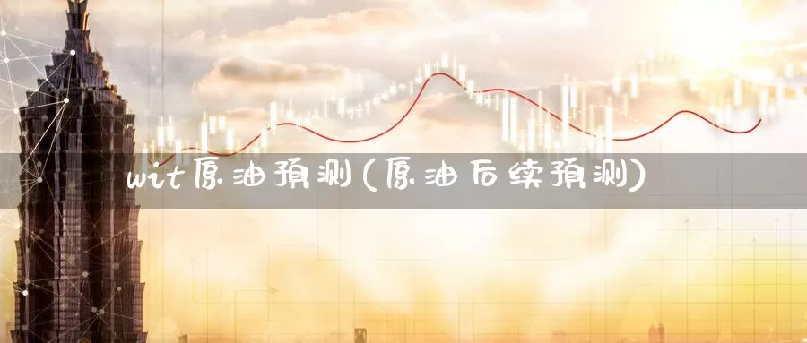 wit原油预测(原油后续预测)_https://www.wenchangxx.com_期货行情_第1张
