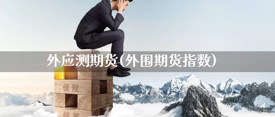 外应测期货(外围期货指数)_德指期货_第1张_国际期货交易平台 外应测期货(外围期货指数)_https://www.wenchangxx.com_德指期货_第1张