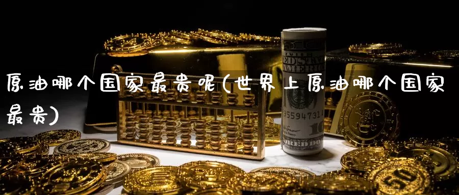 原油哪个国家最贵呢(世界上原油哪个国家最贵)_https://www.wenchangxx.com_德指期货_第1张