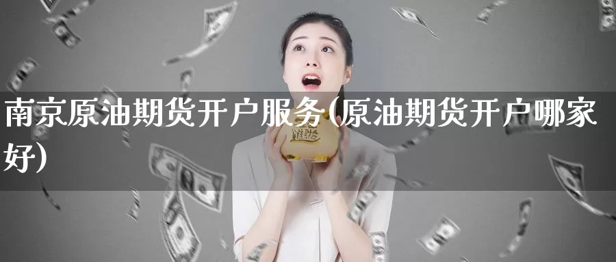南京原油期货开户服务(原油期货开户哪家好)_https://www.wenchangxx.com_德指期货_第1张