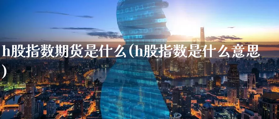 h股指数期货是什么(h股指数是什么意思)_https://www.wenchangxx.com_国际期货_第1张