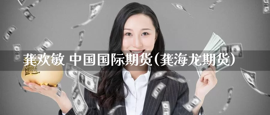 龚欢敏 中国国际期货(龚海龙期货)_https://www.wenchangxx.com_国际期货_第1张