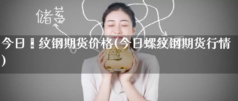 今日缧纹钢期货价格(今日螺纹钢期货行情)_https://www.wenchangxx.com_国际期货_第1张