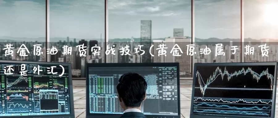 黄金原油期货实战技巧(黄金原油属于期货还是外汇)_https://www.wenchangxx.com_德指期货_第1张