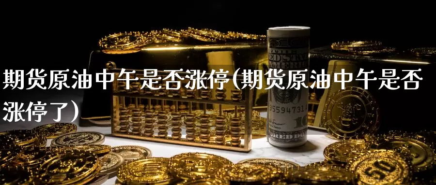 期货原油中午是否涨停(期货原油中午是否涨停了)_https://www.wenchangxx.com_德指期货_第1张