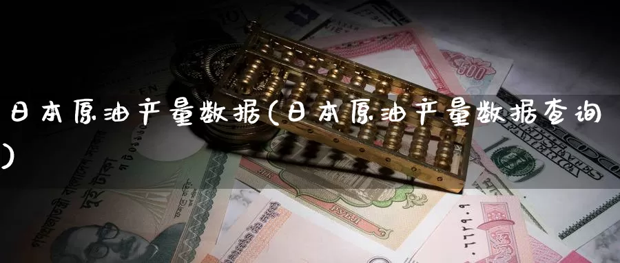 日本原油产量数据(日本原油产量数据查询)_https://www.wenchangxx.com_德指期货_第1张