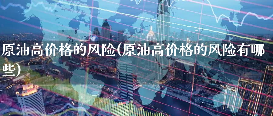 原油高价格的风险(原油高价格的风险有哪些)_https://www.wenchangxx.com_国际期货_第1张