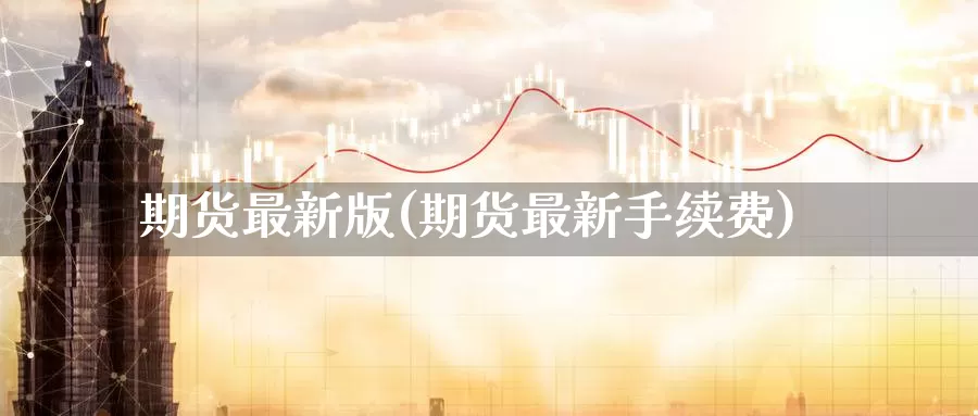 期货最新版(期货最新手续费)_https://www.wenchangxx.com_国际期货_第1张