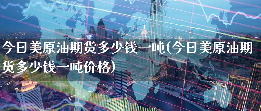 今日美原油期货多少钱一吨(今日美原油期货多少钱一吨价格)_https://www.wenchangxx.com_德指期货_第1张