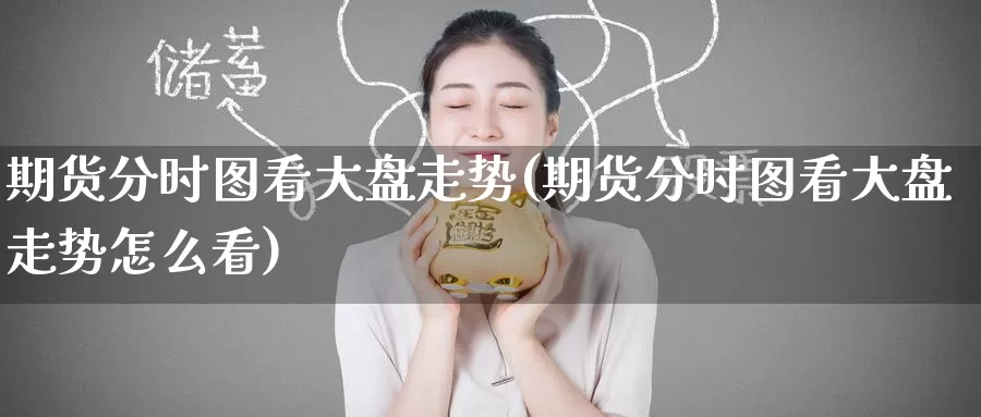 期货分时图看大盘走势(期货分时图看大盘走势怎么看)_期货平台_第1张_国际期货交易平台 期货分时图看大盘走势(期货分时图看大盘走势怎么看)_https://www.wenchangxx.com_期货平台_第1张