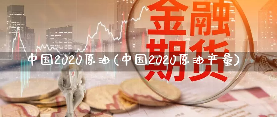 中国2020原油(中国2020原油产量)_https://www.wenchangxx.com_期货行情_第1张
