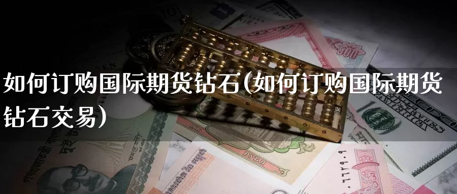 如何订购国际期货钻石(如何订购国际期货钻石交易)_https://www.wenchangxx.com_期货行情_第1张