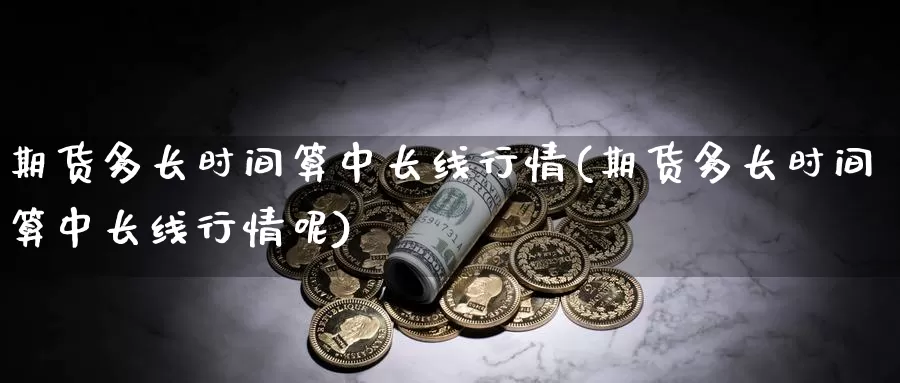 期货多长时间算中长线行情(期货多长时间算中长线行情呢)_https://www.wenchangxx.com_国际期货_第1张