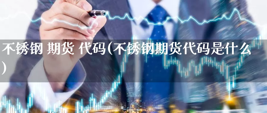 不锈钢 期货 代码(不锈钢期货代码是什么)_德指期货_第1张_国际期货交易平台 不锈钢 期货 代码(不锈钢期货代码是什么)_https://www.wenchangxx.com_德指期货_第1张