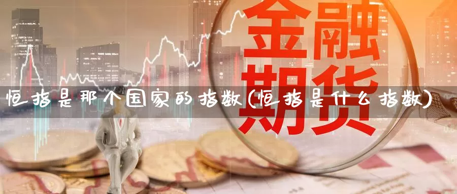 恒指是那个国家的指数(恒指是什么指数)_期货平台_第1张_国际期货交易平台 恒指是那个国家的指数(恒指是什么指数)_https://www.wenchangxx.com_期货平台_第1张