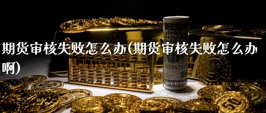 期货审核失败怎么办(期货审核失败怎么办啊)_https://www.wenchangxx.com_期货行情_第1张