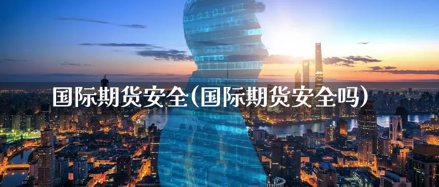 国际期货安全(国际期货安全吗)_https://www.wenchangxx.com_期货行情_第1张