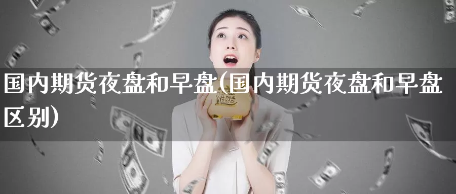 国内期货夜盘和早盘(国内期货夜盘和早盘区别)_https://www.wenchangxx.com_国际期货_第1张