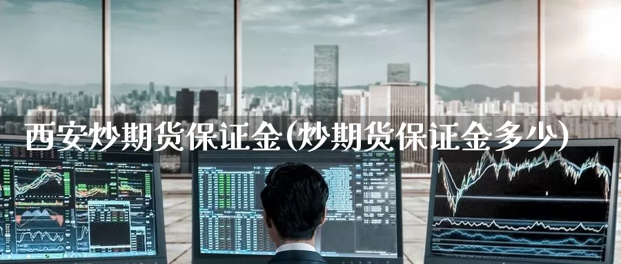 西安炒期货保证金(炒期货保证金多少)_https://www.wenchangxx.com_期货平台_第1张