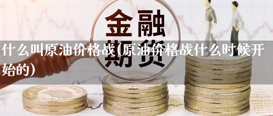什么叫原油价格战(原油价格战什么时候开始的)_期货行情_第1张_国际期货交易平台 什么叫原油价格战(原油价格战什么时候开始的)_https://www.wenchangxx.com_期货行情_第1张